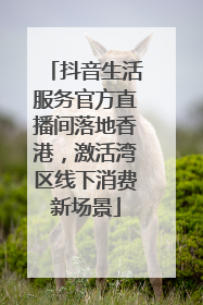 抖音生活服务官方直播间落地香港，激活湾区线下消费新场景