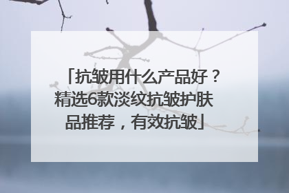 抗皱用什么产品好？精选6款淡纹抗皱护肤品推荐，有效抗皱