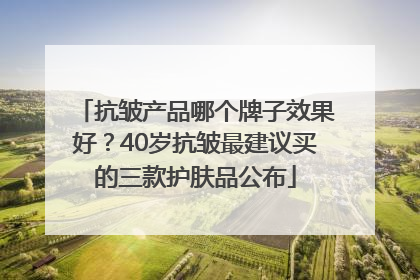 抗皱产品哪个牌子效果好？40岁抗皱最建议买的三款护肤品公布