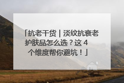 抗老干货｜淡纹抗衰老护肤品怎么选？这 4 个维度帮你避坑！