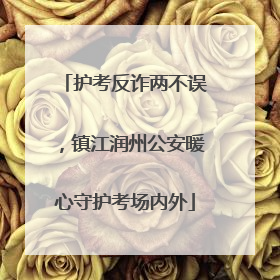 护考反诈两不误，镇江润州公安暖心守护考场内外