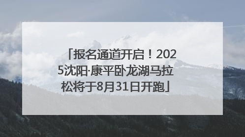 报名通道开启！2025沈阳·康平卧龙湖马拉松将于8月31日开跑