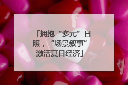 拥抱“多元”日照，“场景叙事”激活夏日经济
