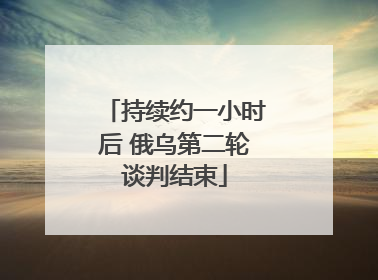 持续约一小时后 俄乌第二轮谈判结束