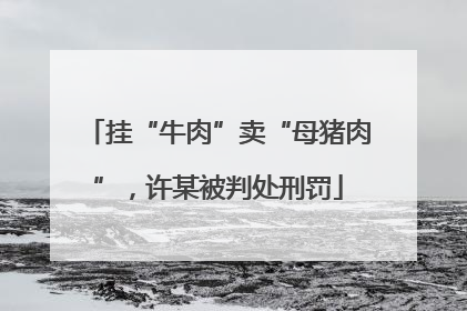 挂“牛肉”卖“母猪肉”，许某被判处刑罚