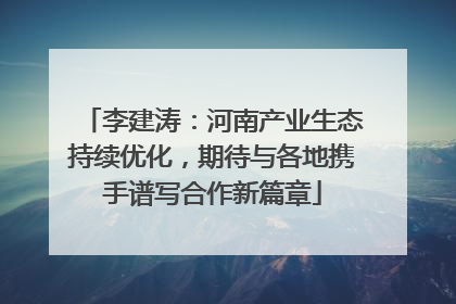李建涛：河南产业生态持续优化，期待与各地携手谱写合作新篇章