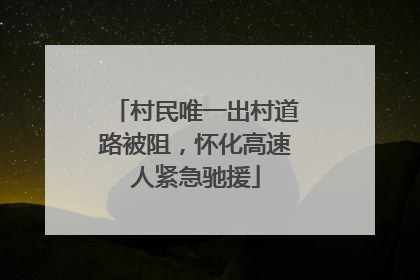 村民唯一出村道路被阻，怀化高速人紧急驰援