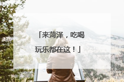 来菏泽，吃喝玩乐都在这！