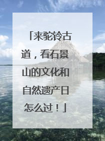 来驼铃古道，看石景山的文化和自然遗产日怎么过！