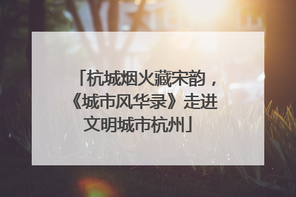 杭城烟火藏宋韵，《城市风华录》走进文明城市杭州