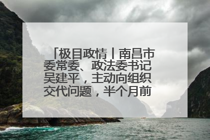 极目政情丨南昌市委常委、政法委书记吴建平，主动向组织交代问题，半个月前还在出席会议