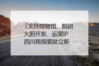 支持博物馆、院团大胆开发、运营IP 四川将探索建立新的收入分配激励机制｜新闻发布最前线