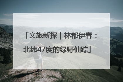 文旅新探｜林都伊春：北纬47度的绿野仙踪