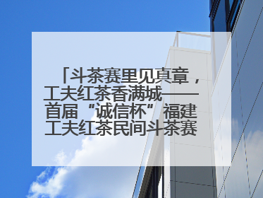 斗茶赛里见真章，工夫红茶香满城——首届“诚信杯”福建工夫红茶民间斗茶赛成功举办
