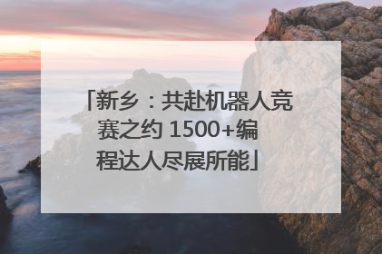 新乡：共赴机器人竞赛之约 1500+编程达人尽展所能