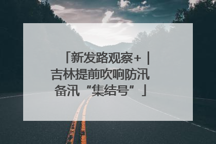 新发路观察+｜吉林提前吹响防汛备汛“集结号”