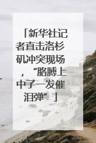 新华社记者直击洛杉矶冲突现场，“胳膊上中了一发催泪弹”
