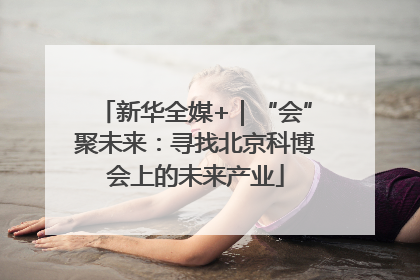新华全媒+｜“会”聚未来：寻找北京科博会上的未来产业