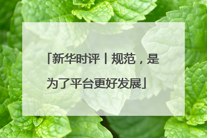新华时评丨规范，是为了平台更好发展