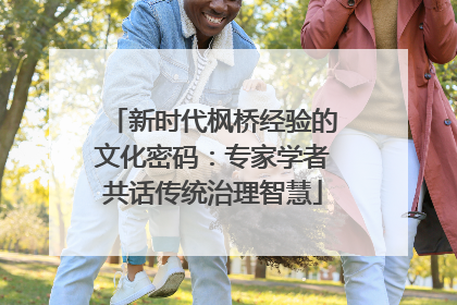 新时代枫桥经验的文化密码：专家学者共话传统治理智慧