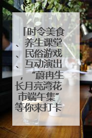 时令美食、养生课堂、民俗游戏、互动演出，“蔚冉生长月亮湾花市端午集”等你来打卡