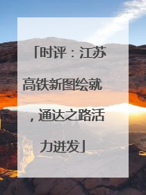 时评：江苏高铁新图绘就，通达之路活力迸发