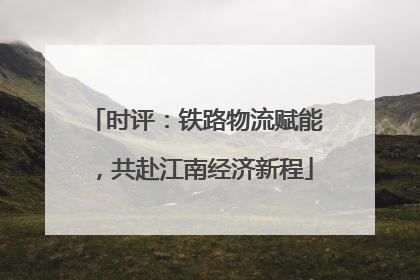 时评：铁路物流赋能，共赴江南经济新程