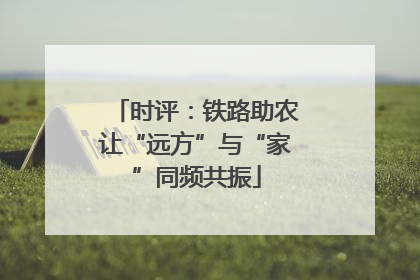 时评：铁路助农让“远方”与“家”同频共振