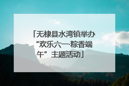 无棣县水湾镇举办“欢乐六一·粽香端午”主题活动
