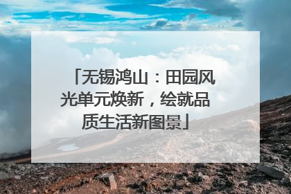 无锡鸿山：田园风光单元焕新，绘就品质生活新图景