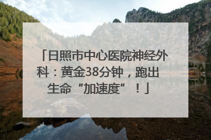 日照市中心医院神经外科：黄金38分钟，跑出生命“加速度”！