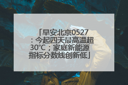 早安北京0527：今起四天最高温超30℃；家庭新能源指标分数线创新低