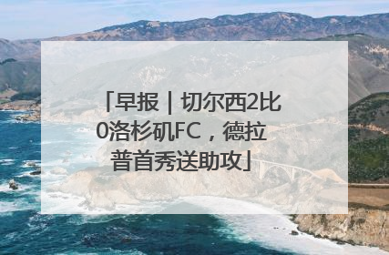 早报｜切尔西2比0洛杉矶FC，德拉普首秀送助攻
