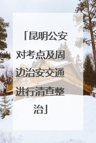 昆明公安对考点及周边治安交通进行清查整治