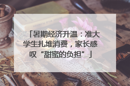 暑期经济升温：准大学生扎堆消费，家长感叹“甜蜜的负担”