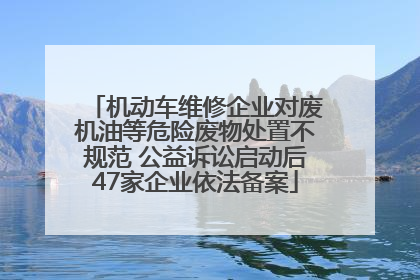 机动车维修企业对废机油等危险废物处置不规范 公益诉讼启动后47家企业依法备案