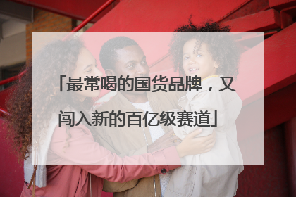 最常喝的国货品牌，又闯入新的百亿级赛道