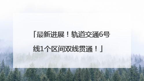 最新进展！轨道交通6号线1个区间双线贯通！