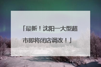 最新！沈阳一大型超市即将闭店调改！