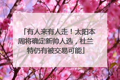 有人来有人走！太阳本周将确定新帅人选，杜兰特仍有被交易可能
