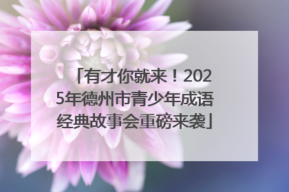 有才你就来！2025年德州市青少年成语经典故事会重磅来袭