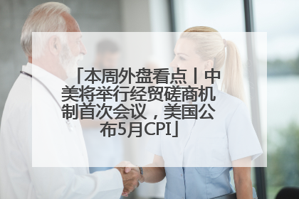 本周外盘看点丨中美将举行经贸磋商机制首次会议，美国公布5月CPI