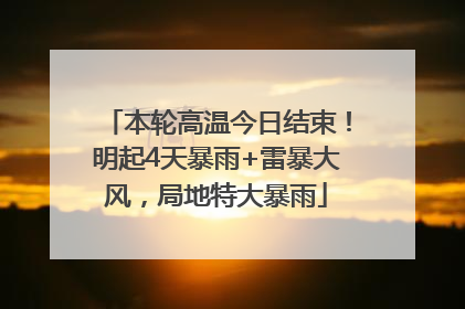 本轮高温今日结束！明起4天暴雨+雷暴大风，局地特大暴雨