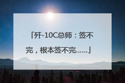 歼-10C总师：签不完，根本签不完……