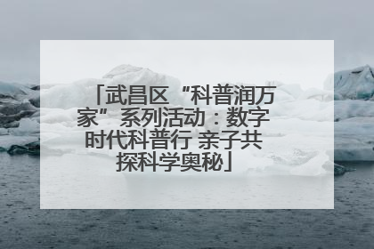 武昌区“科普润万家”系列活动：数字时代科普行 亲子共探科学奥秘