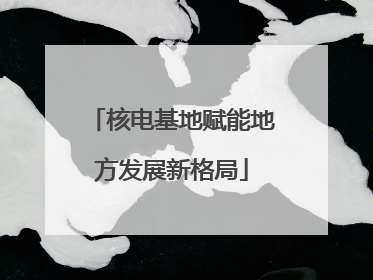 核电基地赋能地方发展新格局