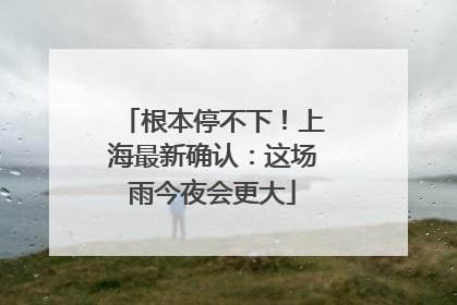 根本停不下！上海最新确认：这场雨今夜会更大