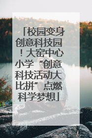 校园变身创意科技园！大窑中心小学“创意科技活动大比拼”点燃科学梦想