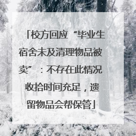 校方回应“毕业生宿舍未及清理物品被卖”：不存在此情况 收拾时间充足，遗留物品会帮保管