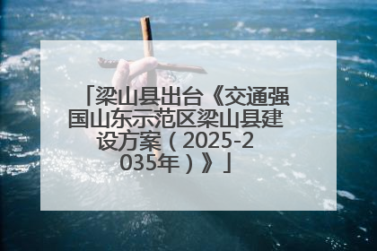 梁山县出台《交通强国山东示范区梁山县建设方案（2025-2035年）》